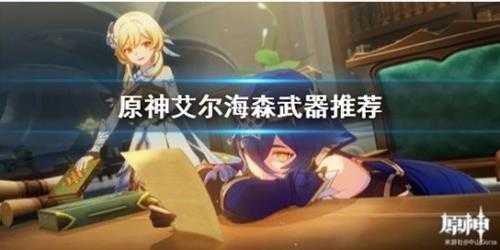 《原神》艾尔海森武器推荐 武器怎么选?