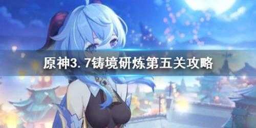 《原神》3.7铸境研炼第五关攻略 铸境研炼怎么通关?