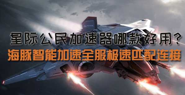 星际公民加速器推荐海豚:解决高延迟常掉线解锁好网络