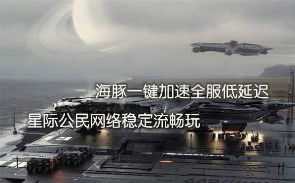 星际公民加速器推荐海豚:解决高延迟常掉线解锁好网络