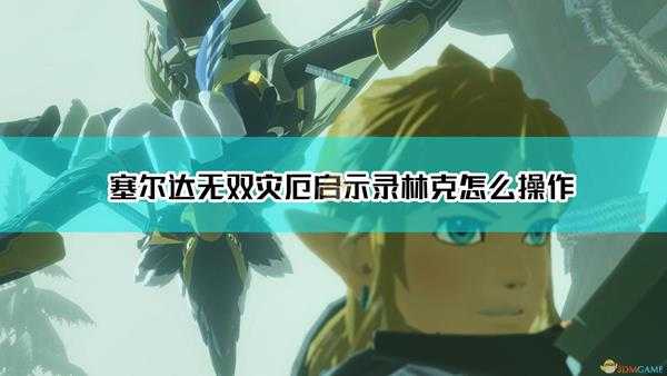 《塞尔达无双:灾厄启示录》林克操作指南