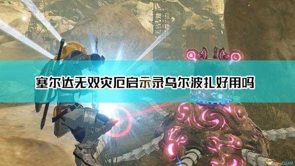 《塞尔达无双:灾厄启示录》乌尔波扎优缺点介绍