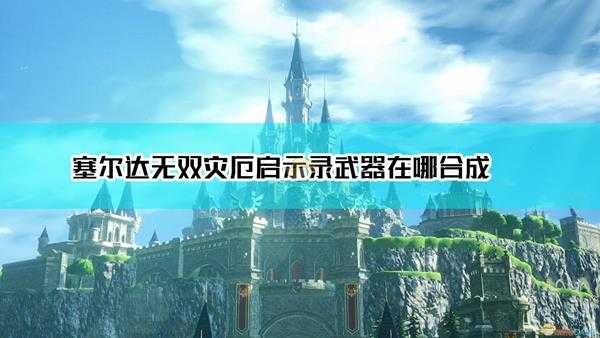 《塞尔达无双:灾厄启示录》武器合成位置介绍