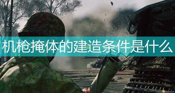 《应征入伍》机枪掩体建造条件介绍