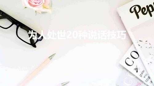 为人处世20种说话技巧(与人沟通交流的20种技巧)