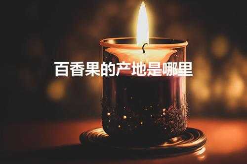 百香果的产地是哪里（百香果的产区在哪里）