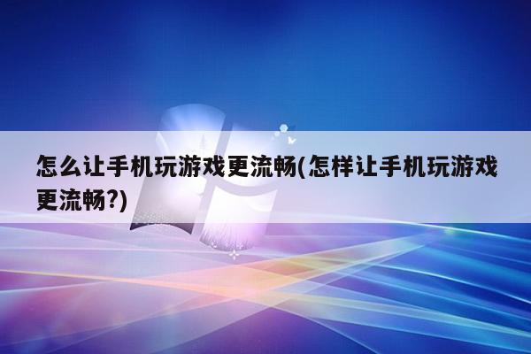 怎么让手机玩游戏更流畅(怎样让手机玩游戏更流畅?)