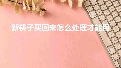 新筷子买回来怎么处理才能用(刚买回的新筷子要怎么处理)