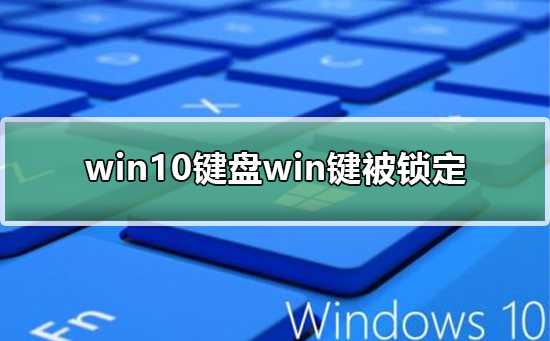 Win10键盘win键被锁定Win10键盘win键被锁定怎么开启
